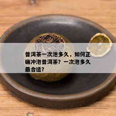 普洱茶一次泡多久，如何正确冲泡普洱茶？一次泡多久最合适？