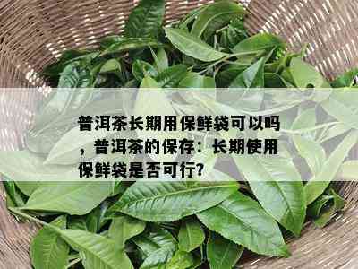 普洱茶长期用保鲜袋可以吗，普洱茶的保存：长期采用保鲜袋是不是可行？