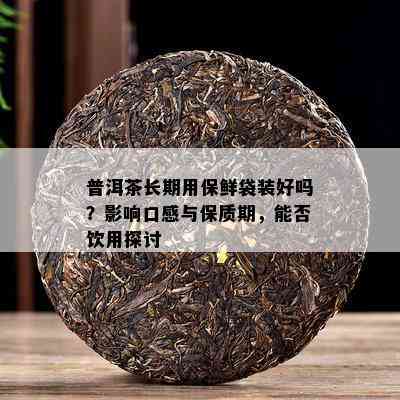 普洱茶长期用保鲜袋装好吗？作用口感与保质期，能否饮用探讨