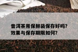 普洱茶用保鲜袋保存好吗？效果与保存期限怎样？