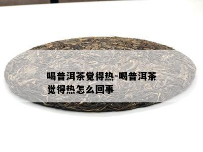 喝普洱茶觉得热-喝普洱茶觉得热怎么回事