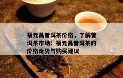 福元昌普洱茶价格，熟悉普洱茶市场：福元昌普洱茶的价格走势与购买建议