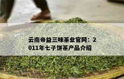 云南帝益三味茶业官网：2011年七子饼茶产品介绍