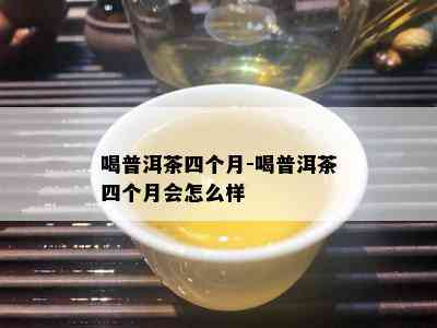 喝普洱茶四个月-喝普洱茶四个月会怎么样