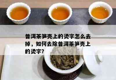 普洱茶笋壳上的烫字怎么去掉，怎样去除普洱茶笋壳上的烫字？