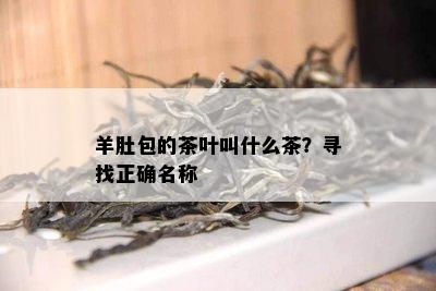 羊肚包的茶叶叫什么茶？寻找正确名称