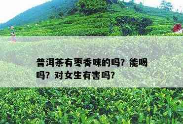 普洱茶有枣香味的吗？能喝吗？对女生有害吗？