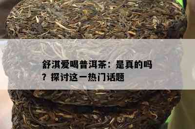 舒淇爱喝普洱茶：是真的吗？探讨这一热门话题