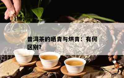 普洱茶的晒青与烘青：有何区别？