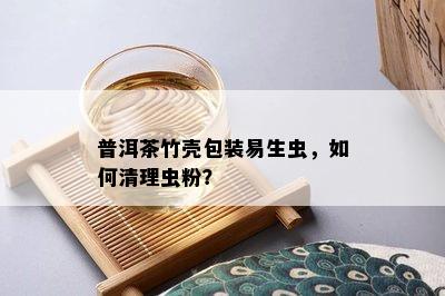 普洱茶竹壳包装易生虫，怎样清理虫粉？