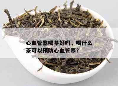 心血管塞喝茶好吗，喝什么茶可以预防心血管塞？