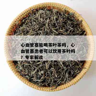 心血管塞能喝茶叶茶吗，心血管塞患者可以饮用茶叶吗？专家解读