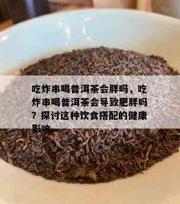 吃炸串喝普洱茶会胖吗，吃炸串喝普洱茶会导致肥胖吗？探讨这种饮食搭配的健康影响