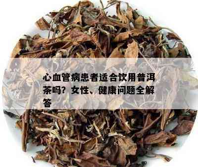 心血管病患者适合饮用普洱茶吗？女性、健康疑问全解答