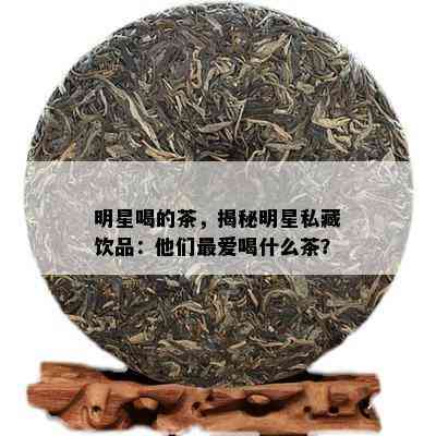 明星喝的茶，揭秘明星私藏饮品：他们更爱喝什么茶？