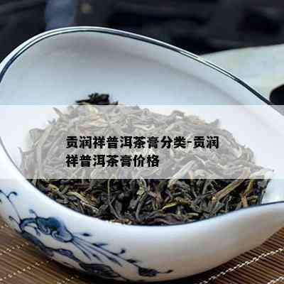 贡润祥普洱茶膏分类-贡润祥普洱茶膏价格