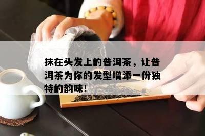 抹在头发上的普洱茶，让普洱茶为你的发型增添一份独特的韵味！