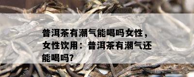 普洱茶有潮气能喝吗女性，女性饮用：普洱茶有潮气还能喝吗？