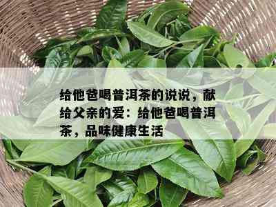 给他爸喝普洱茶的说说，献给父亲的爱：给他爸喝普洱茶，品味健康生活