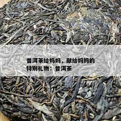 普洱茶给妈妈，献给妈妈的特别礼物：普洱茶