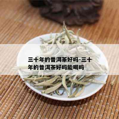 三十年的普洱茶好吗-三十年的普洱茶好吗能喝吗