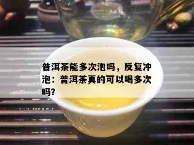 普洱茶能多次泡吗，反复冲泡：普洱茶真的可以喝多次吗？