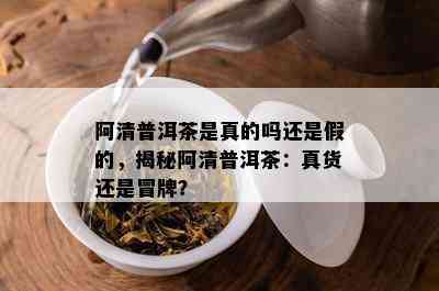 阿清普洱茶是真的吗还是假的，揭秘阿清普洱茶：真货还是冒牌？