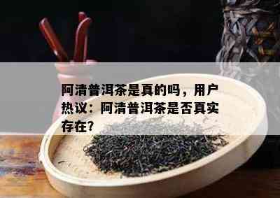 阿清普洱茶是真的吗，客户热议：阿清普洱茶是不是真实存在？