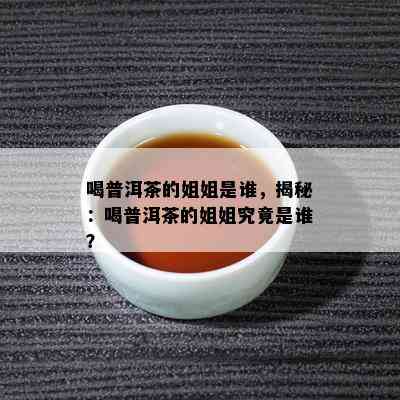 喝普洱茶的姐姐是谁，揭秘：喝普洱茶的姐姐究竟是谁？