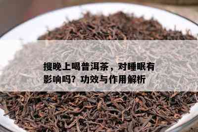 搜晚上喝普洱茶，对睡眠有影响吗？功效与作用解析