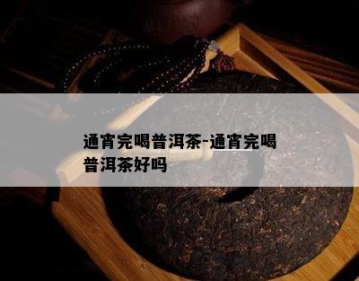 通宵完喝普洱茶-通宵完喝普洱茶好吗