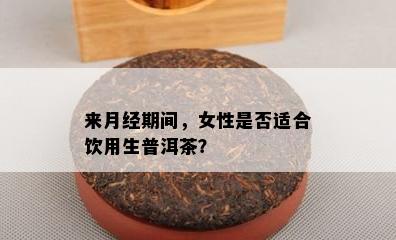 来月经期间，女性是不是适合饮用生普洱茶？