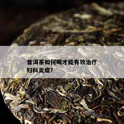 普洱茶怎样喝才能有效治疗妇科炎症？