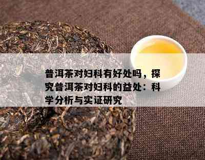 普洱茶对妇科有好处吗，探究普洱茶对妇科的益处：科学分析与实证研究