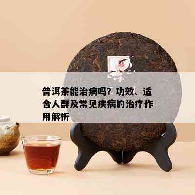 普洱茶能治病吗？功效、适合人群及常见疾病的治疗作用解析