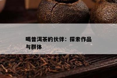 喝普洱茶的伙伴：探索作品与群体