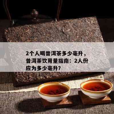 2个人喝普洱茶多少毫升，普洱茶饮用量指南：2人份应为多少毫升？