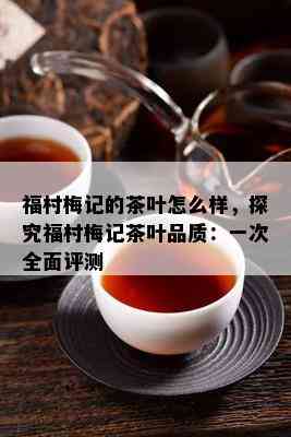 福村梅记的茶叶怎么样，探究福村梅记茶叶品质：一次全面评测