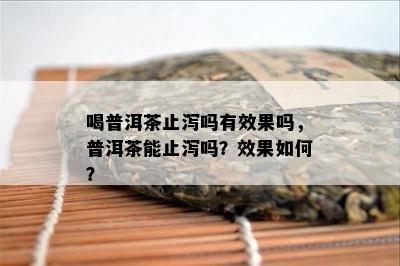 喝普洱茶止泻吗有效果吗，普洱茶能止泻吗？效果如何？