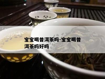 宝宝喝普洱茶吗-宝宝喝普洱茶吗好吗