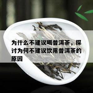 为什么不建议喝普洱茶，探讨为何不建议饮用普洱茶的原因