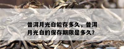 普洱月光白能存多久，普洱月光白的保存期限是多久？