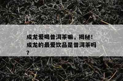 成龙爱喝普洱茶嘛，揭秘！成龙的更爱饮品是普洱茶吗？