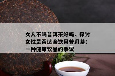 女人不喝普洱茶好吗，探讨女性是否适合饮用普洱茶：一种健康饮品的争议