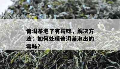 普洱茶泡了有霉味，解决方法：如何处理普洱茶泡出的霉味？