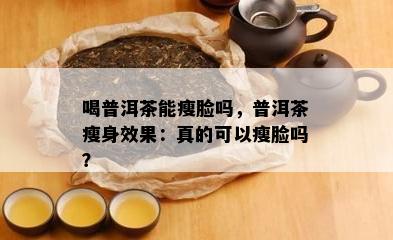 喝普洱茶能瘦脸吗，普洱茶瘦身效果：真的可以瘦脸吗？