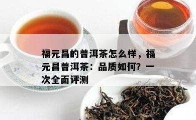 福元昌的普洱茶怎么样，福元昌普洱茶：品质如何？一次全面评测