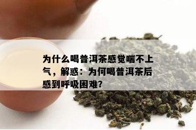 为什么喝普洱茶感觉喘不上气，解惑：为何喝普洱茶后感到呼吸困难？