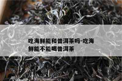 吃海鲜能和普洱茶吗-吃海鲜能不能喝普洱茶