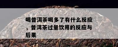 喝普洱茶喝多了有什么反应，普洱茶过量饮用的反应与后果